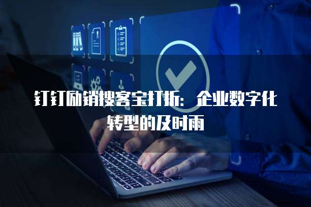 钉钉励销搜客宝打折：企业数字化转型的及时雨