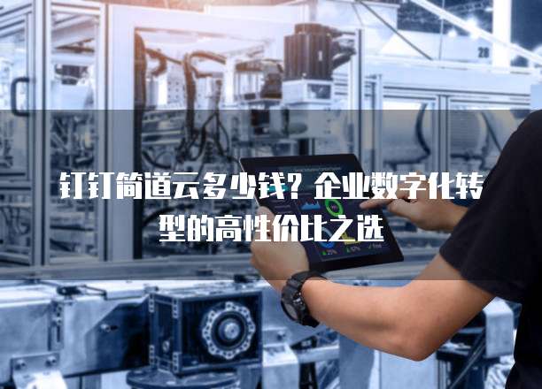 钉钉简道云多少钱?企业数字化转型的高性价比之选