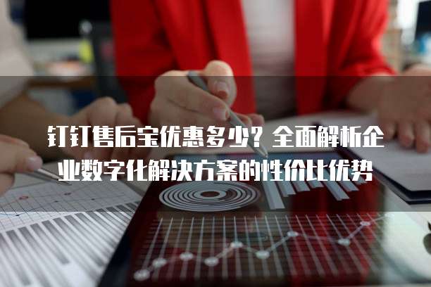 钉钉售后宝优惠多少?全面解析企业数字化解决方案的性价比优势