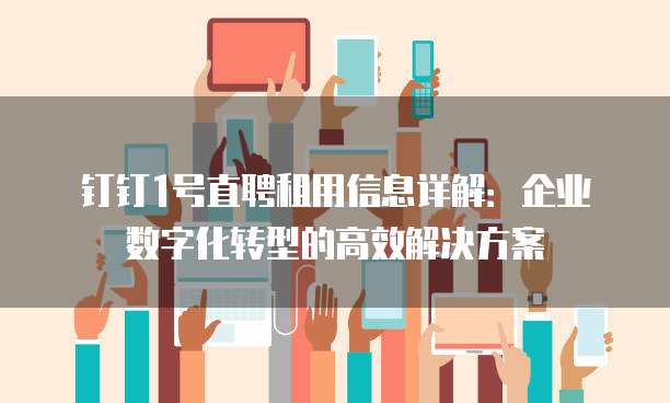 钉钉1号直聘租用信息详解:企业数字化转型的高效解决方案