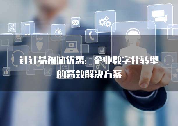 钉钉易福励优惠:企业数字化转型的高效解决方案