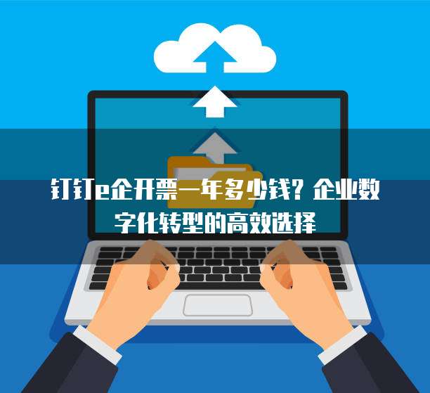 钉钉e企开票一年多少钱?企业数字化转型的高效选择