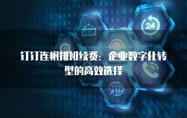 钉钉连帆排班续费:企业数字化转型的高效选择