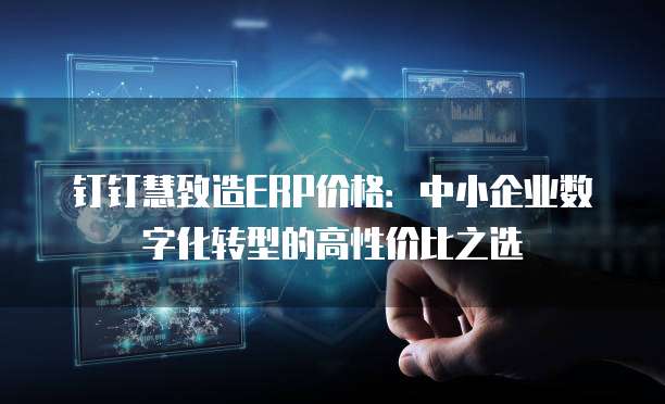 钉钉慧致造ERP价格:中小企业数字化转型的高性价比之选