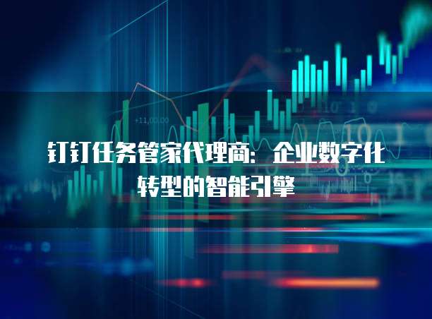 钉钉任务管家代理商:企业数字化转型的智能引擎