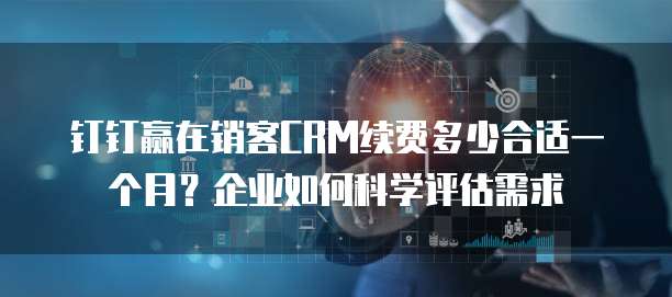 钉钉赢在销客CRM续费多少合适一个月?企业如何科学评估需求