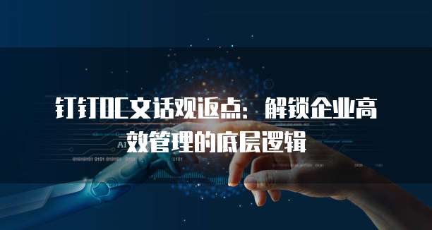 钉钉OC文话观返点:解锁企业高效管理的底层逻辑