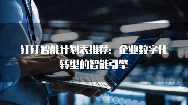 钉钉智能计划表推荐:企业数字化转型的智能引擎