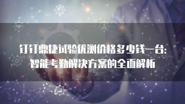 钉钉鼎捷试验优测价格多少钱一台:智能考勤解决方案的全面解析