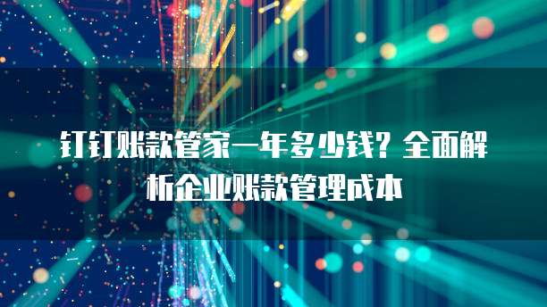 钉钉账款管家一年多少钱?全面解析企业账款管理成本