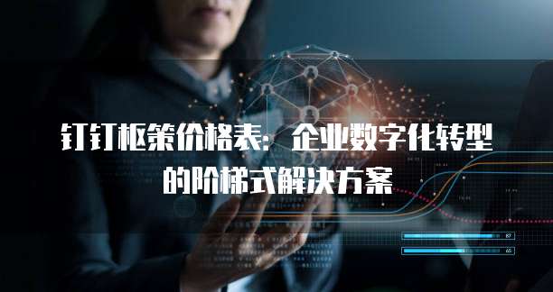 钉钉枢策价格表:企业数字化转型的阶梯式解决方案