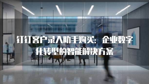 钉钉客户录入助手购买:企业数字化转型的智能解决方案