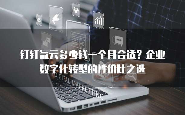 钉钉氚云多少钱一个月合适?企业数字化转型的性价比之选