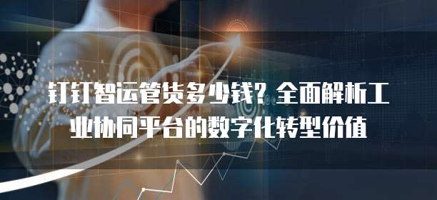 钉钉智运管货多少钱？全面解析工业协同平台的数字化转型价值