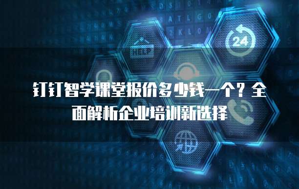 钉钉智学课堂报价多少钱一个?全面解析企业培训新选择