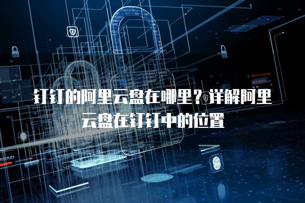 钉钉的阿里云盘在哪里?详解阿里云盘在钉钉中的位置