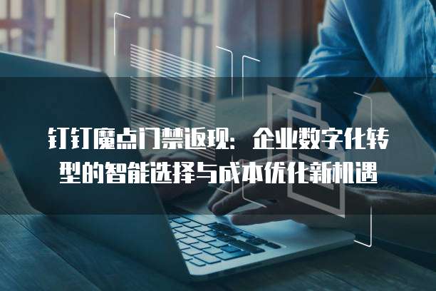 钉钉魔点门禁返现:企业数字化转型的智能选择与成本优化新机遇
