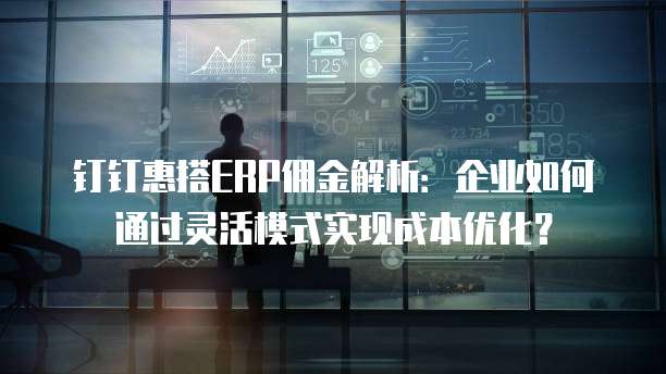钉钉惠搭ERP佣金解析:企业如何通过灵活模式实现成本优化?