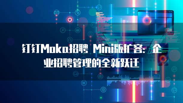 钉钉Moka招聘 Mini版扩容:企业招聘管理的全新跃迁