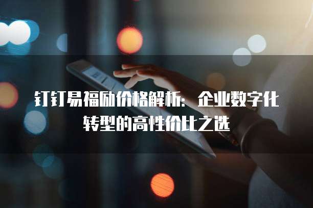 钉钉易福励价格解析:企业数字化转型的高性价比之选