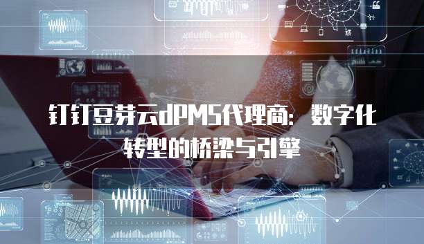 钉钉豆芽云dPMS代理商:数字化转型的桥梁与引擎