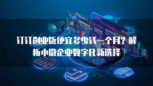 钉钉创业版便宜多少钱一个月?解析小微企业数字化新选择