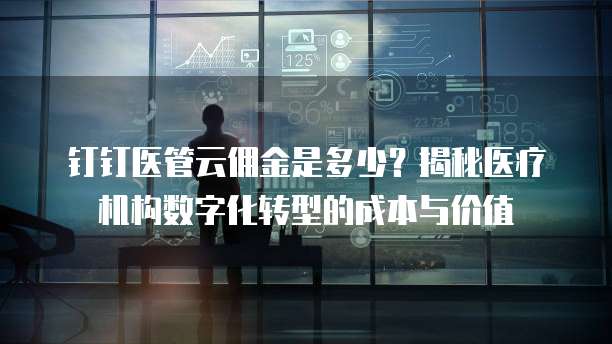 钉钉医管云佣金是多少?揭秘医疗机构数字化转型的成本与价值