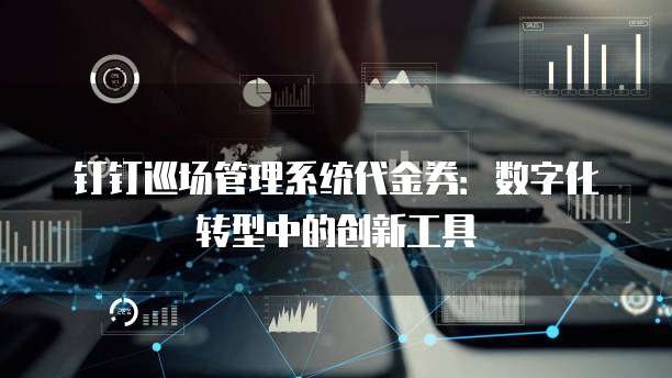 钉钉巡场管理系统代金券:数字化转型中的创新工具