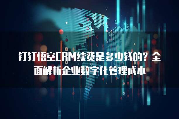 钉钉悟空CRM续费是多少钱的?全面解析企业数字化管理成本
