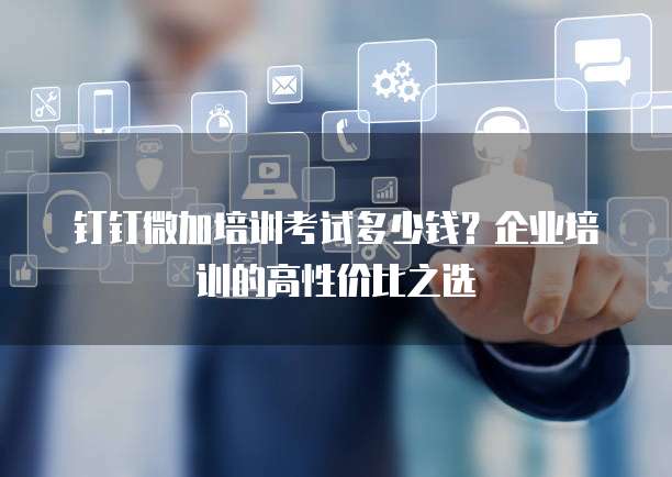 钉钉微加培训考试多少钱?企业培训的高性价比之选
