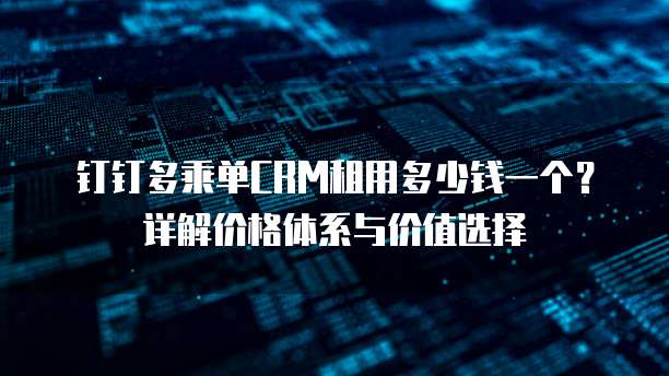 钉钉多乘单CRM租用多少钱一个?详解价格体系与价值选择