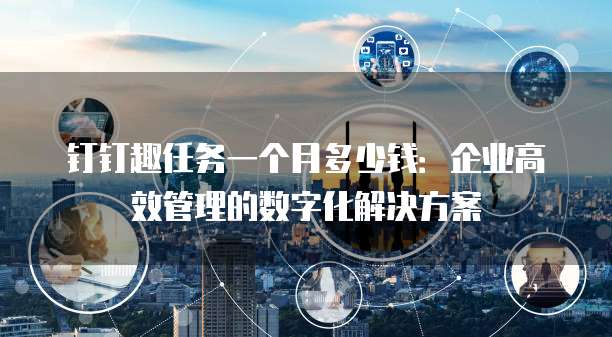 钉钉趣任务一个月多少钱:企业高效管理的数字化解决方案