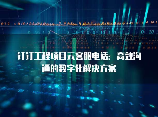 钉钉工程项目云客服电话:高效沟通的数字化解决方案
