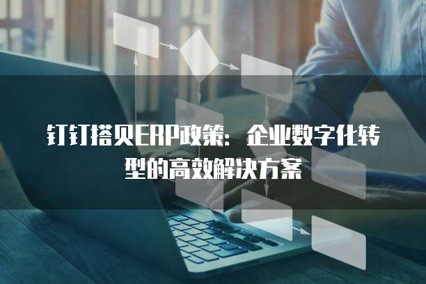钉钉搭贝ERP政策:企业数字化转型的高效解决方案
