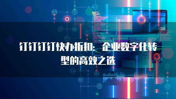 钉钉钉钉快办折扣：企业数字化转型的高效之选