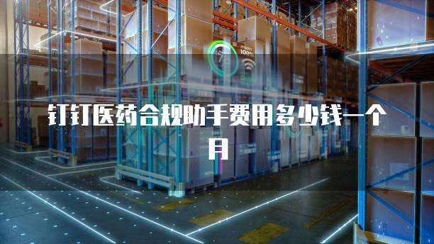 钉钉医药合规助手费用多少钱一个月