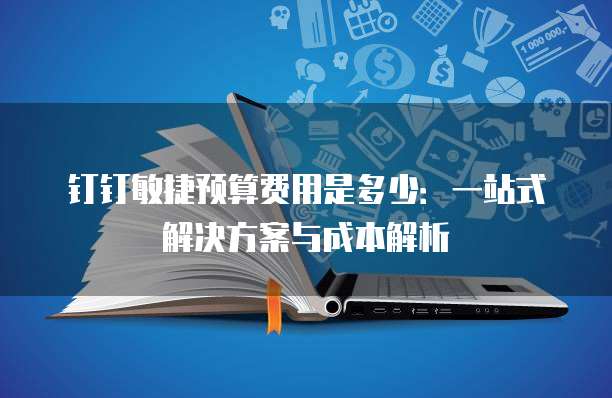 钉钉敏捷预算费用是多少:一站式解决方案与成本解析