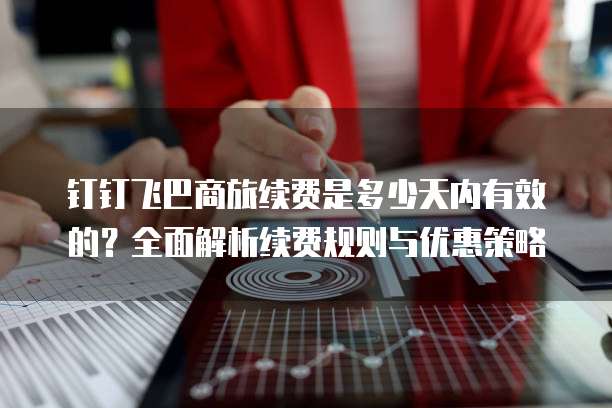 钉钉飞巴商旅续费是多少天内有效的?全面解析续费规则与优惠策略