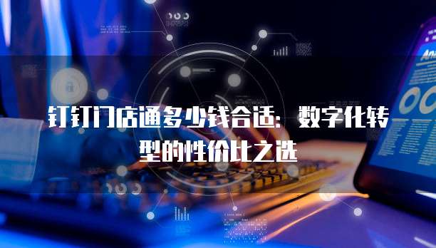 钉钉门店通多少钱合适:数字化转型的性价比之选