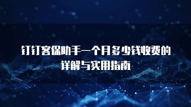 钉钉客保助手一个月多少钱收费的详解与实用指南