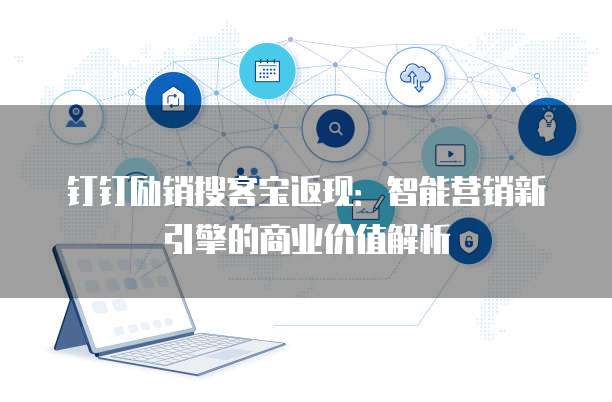 钉钉励销搜客宝返现：智能营销新引擎的商业价值解析