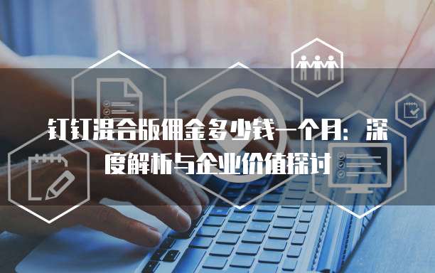 钉钉混合版佣金多少钱一个月:深度解析与企业价值探讨