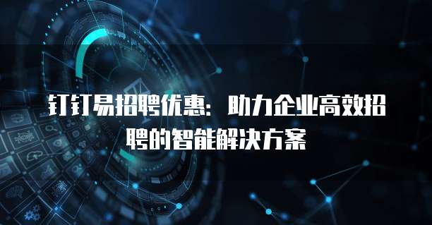 钉钉易招聘优惠：助力企业高效招聘的智能解决方案