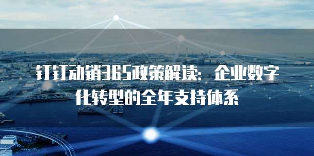 钉钉动销365政策解读:企业数字化转型的全年支持体系