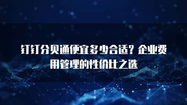 钉钉分贝通便宜多少合适?企业费用管理的性价比之选