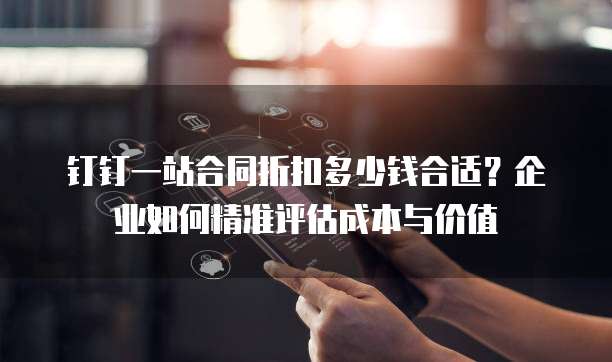 钉钉一站合同折扣多少钱合适?企业如何精准评估成本与价值