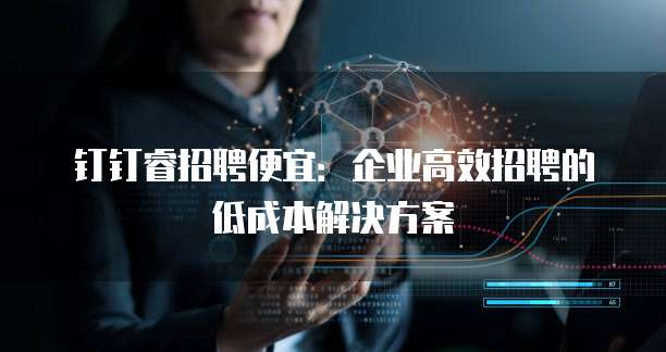 钉钉睿招聘便宜:企业高效招聘的低成本解决方案