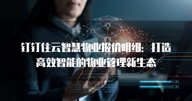 钉钉住云智慧物业报价明细:打造高效智能的物业管理新生态