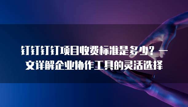 钉钉钉钉项目收费标准是多少?一文详解企业协作工具的灵活选择