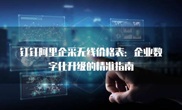 钉钉阿里企采无线价格表:企业数字化升级的精准指南